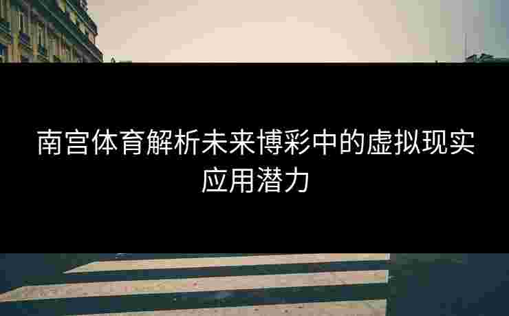 南宫体育解析未来博彩中的虚拟现实应用潜力