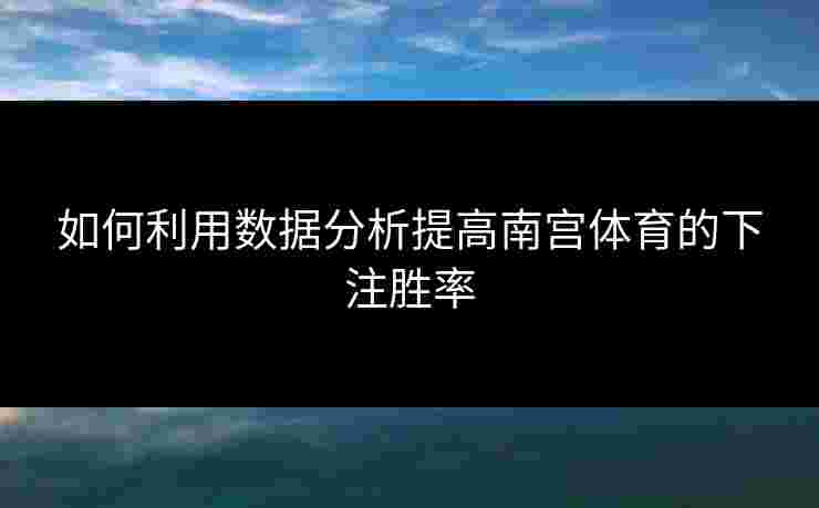 如何利用数据分析提高南宫体育的下注胜率