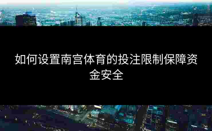 如何设置南宫体育的投注限制保障资金安全