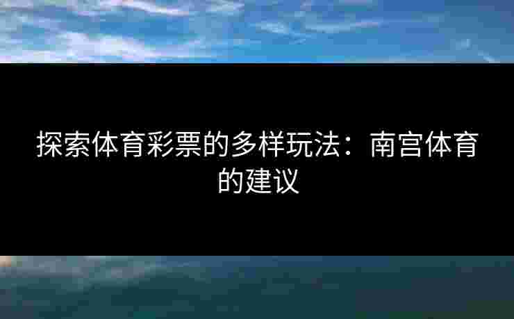 探索体育彩票的多样玩法：南宫体育的建议