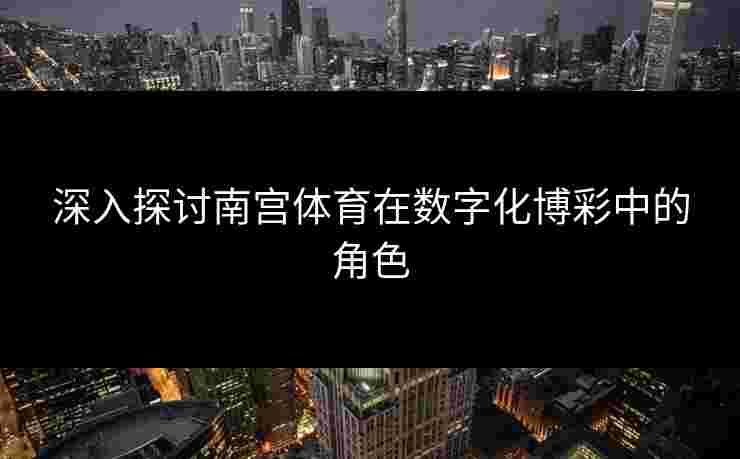 深入探讨南宫体育在数字化博彩中的角色