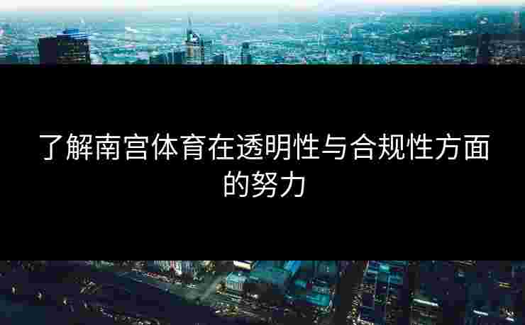 了解南宫体育在透明性与合规性方面的努力