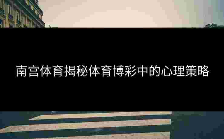 南宫体育揭秘体育博彩中的心理策略
