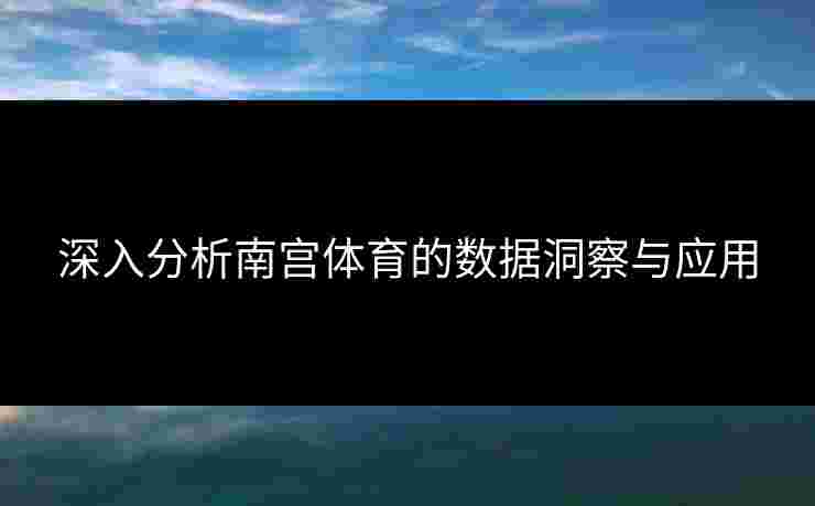 深入分析南宫体育的数据洞察与应用