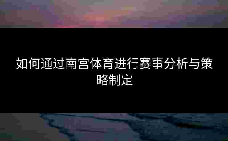 如何通过南宫体育进行赛事分析与策略制定