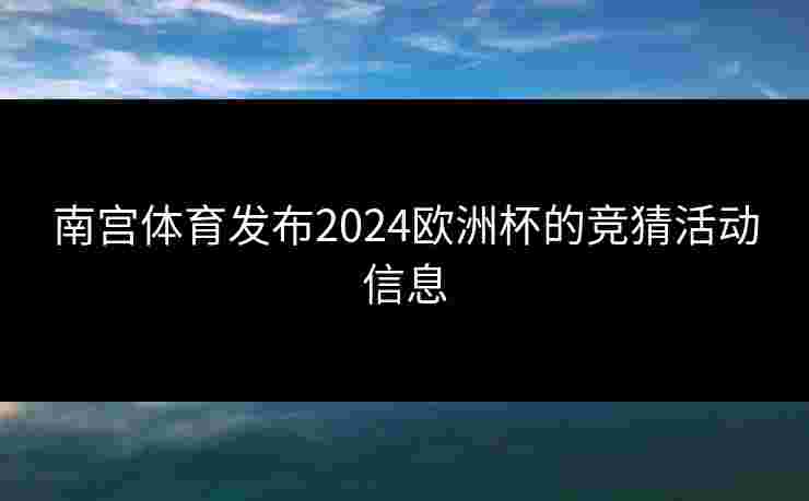 南宫体育发布2024欧洲杯的竞猜活动信息
