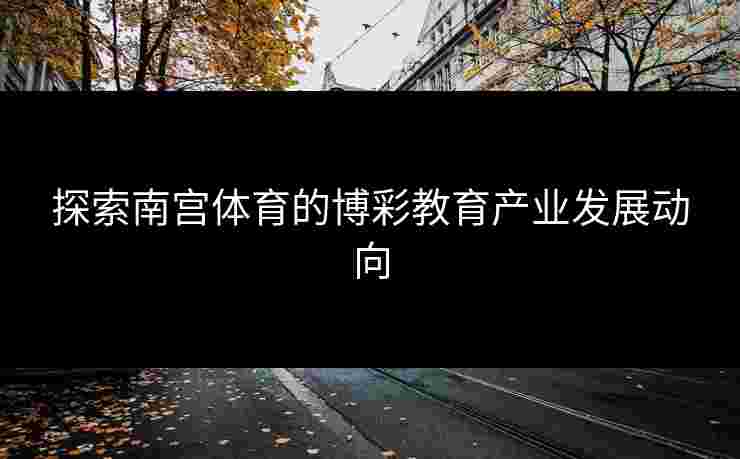 探索南宫体育的博彩教育产业发展动向