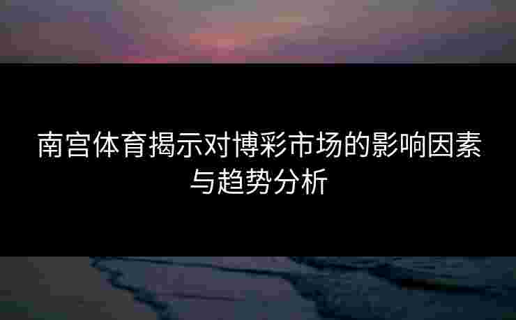 南宫体育揭示对博彩市场的影响因素与趋势分析