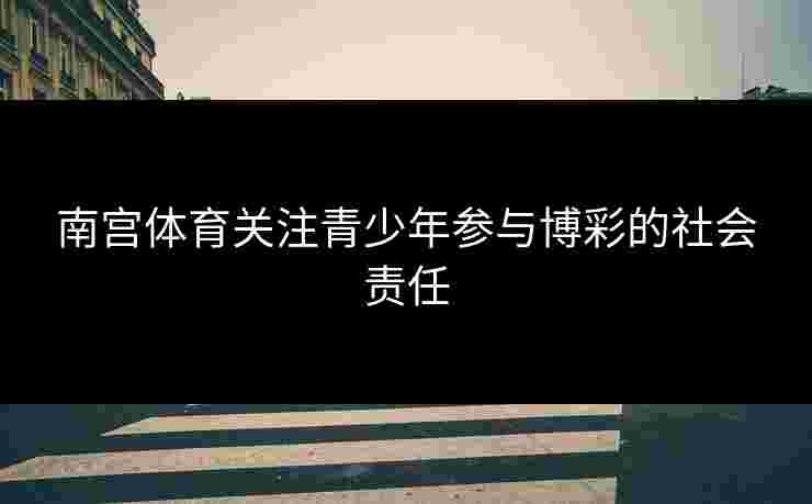 南宫体育关注青少年参与博彩的社会责任