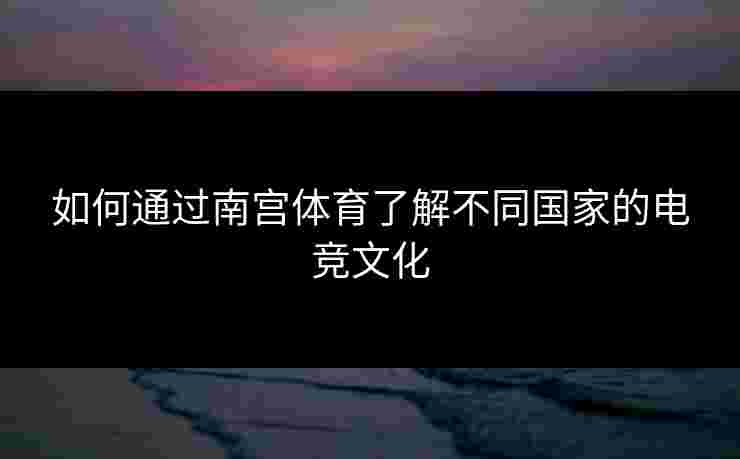 如何通过南宫体育了解不同国家的电竞文化