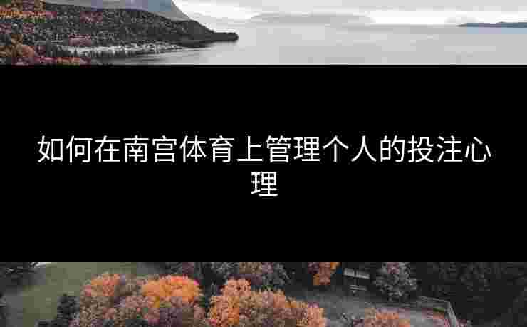 如何在南宫体育上管理个人的投注心理