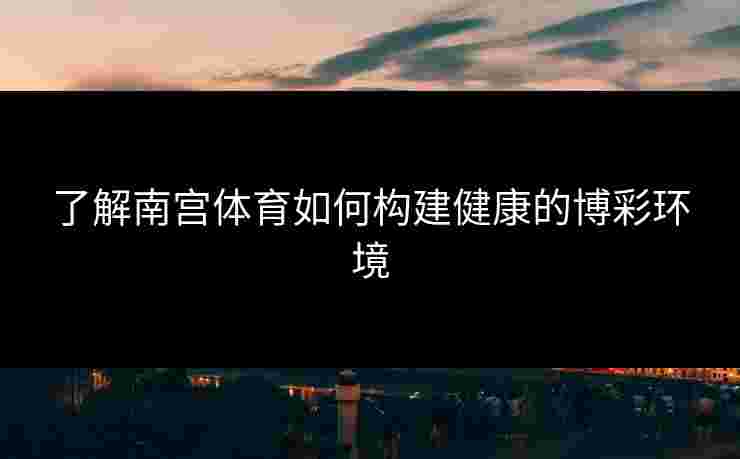 了解南宫体育如何构建健康的博彩环境