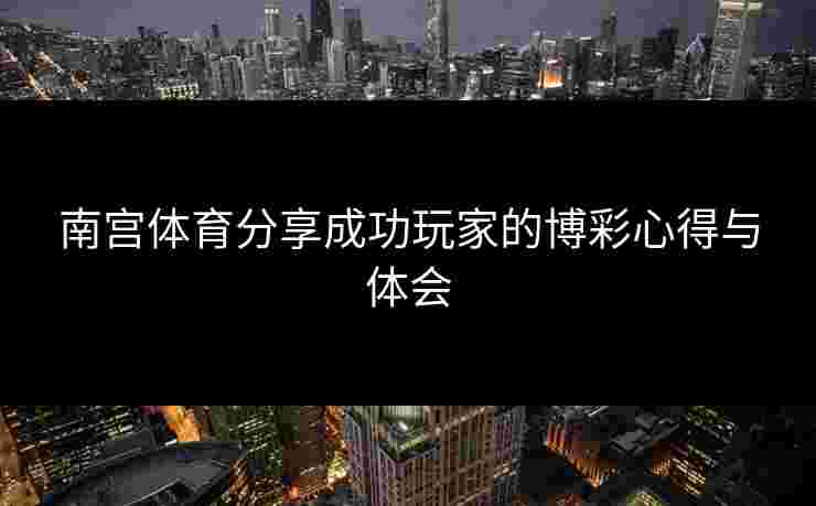 南宫体育分享成功玩家的博彩心得与体会