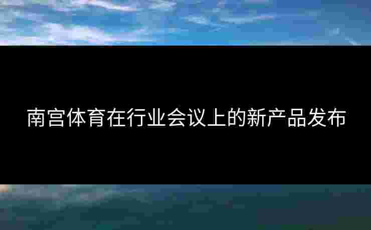 南宫体育在行业会议上的新产品发布