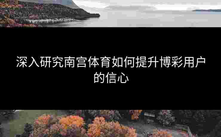 深入研究南宫体育如何提升博彩用户的信心