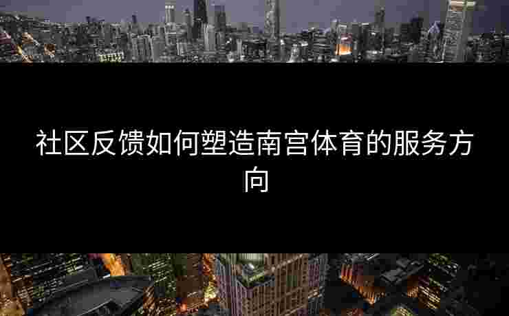 社区反馈如何塑造南宫体育的服务方向