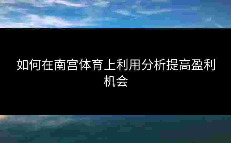 如何在南宫体育上利用分析提高盈利机会