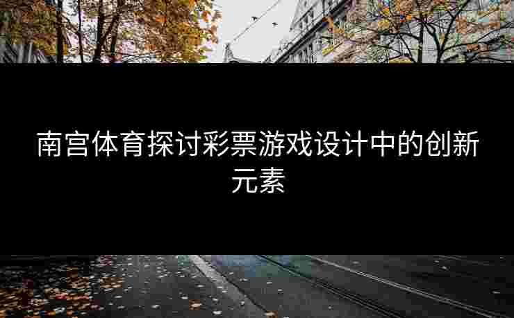 南宫体育探讨彩票游戏设计中的创新元素
