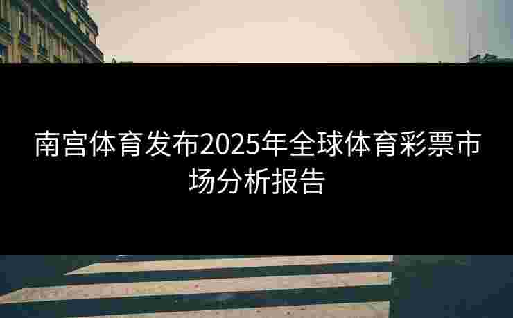 南宫体育发布2025年全球体育彩票市场分析报告