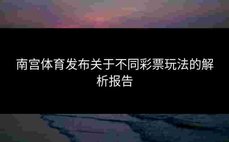 南宫体育发布关于不同彩票玩法的解析报告