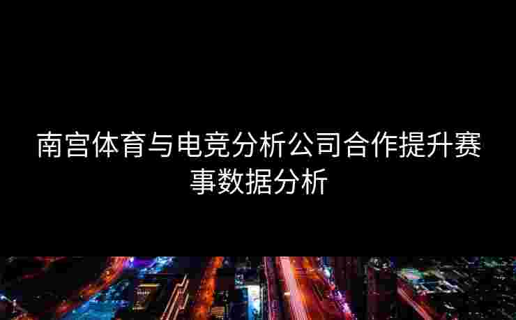 南宫体育与电竞分析公司合作提升赛事数据分析