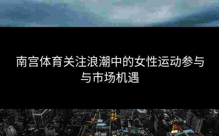 南宫体育关注浪潮中的女性运动参与与市场机遇