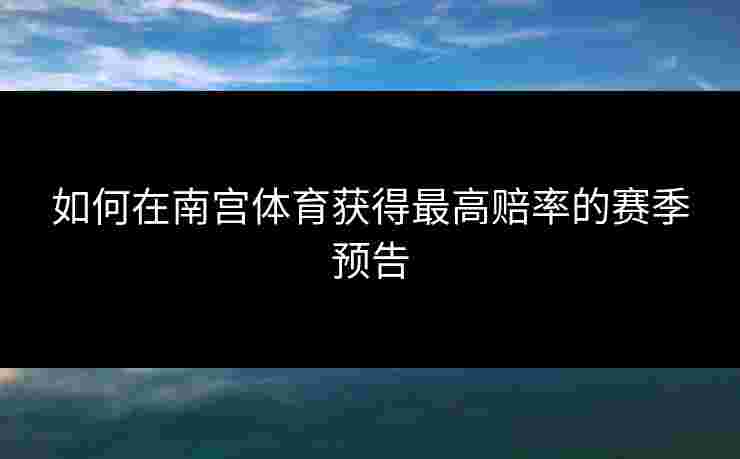 如何在南宫体育获得最高赔率的赛季预告