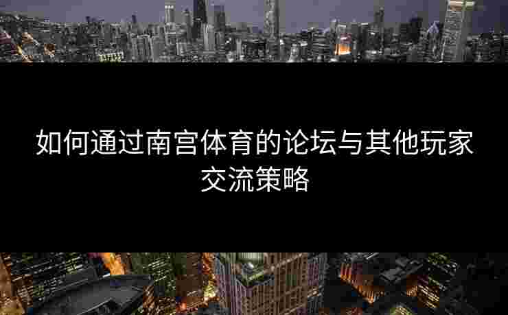 如何通过南宫体育的论坛与其他玩家交流策略
