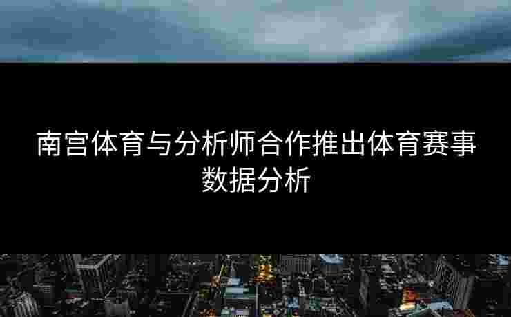 南宫体育与分析师合作推出体育赛事数据分析