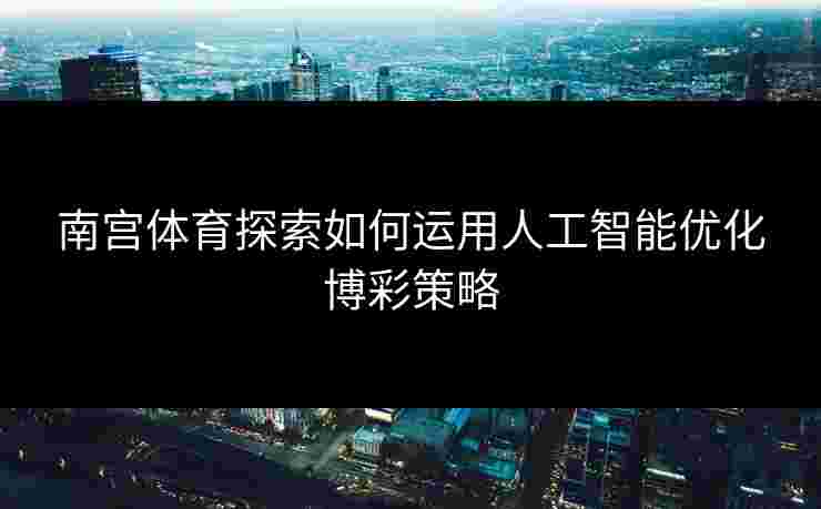 南宫体育探索如何运用人工智能优化博彩策略