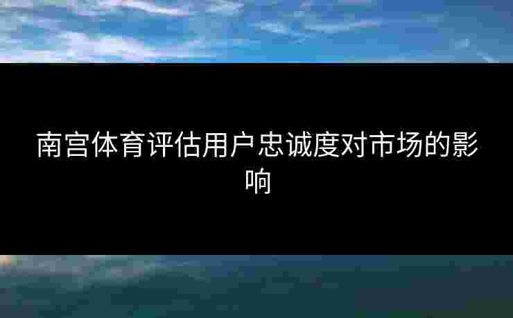 南宫体育评估用户忠诚度对市场的影响
