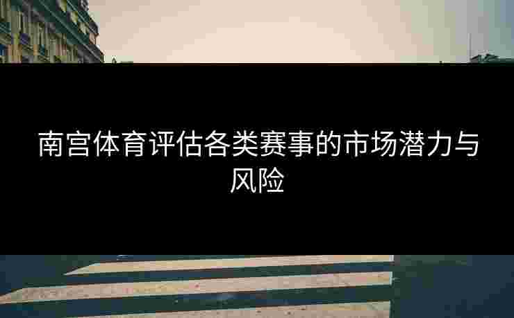 南宫体育评估各类赛事的市场潜力与风险
