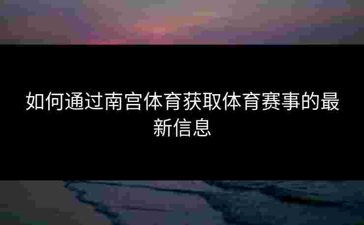 如何通过南宫体育获取体育赛事的最新信息