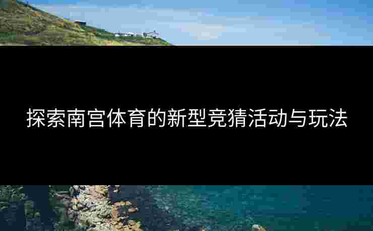 探索南宫体育的新型竞猜活动与玩法