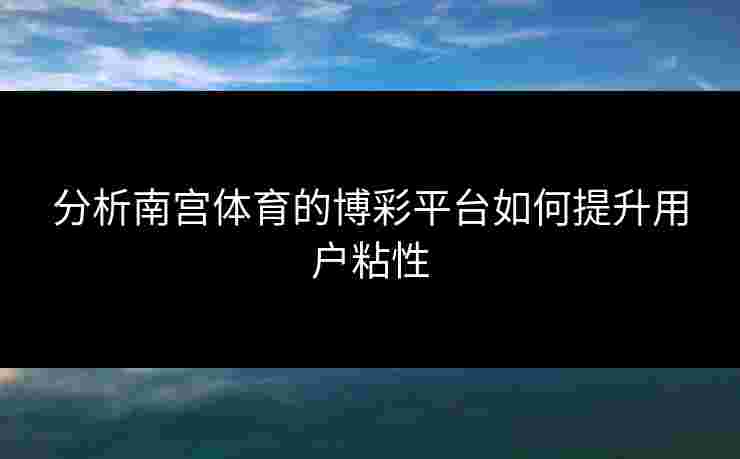 分析南宫体育的博彩平台如何提升用户粘性