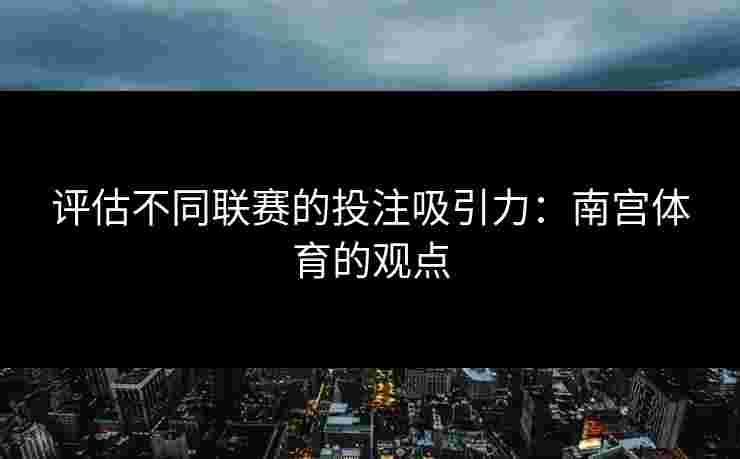 评估不同联赛的投注吸引力：南宫体育的观点
