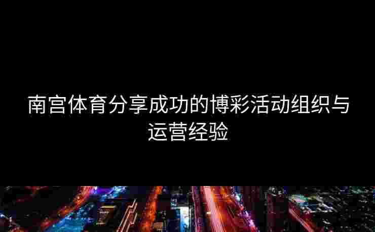南宫体育分享成功的博彩活动组织与运营经验