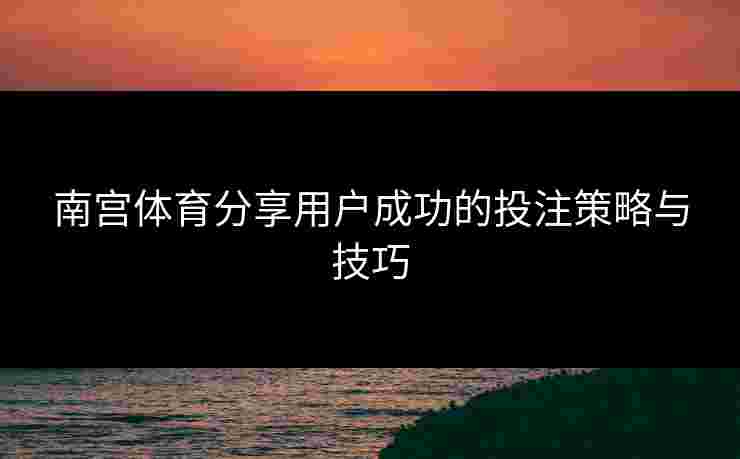 南宫体育分享用户成功的投注策略与技巧