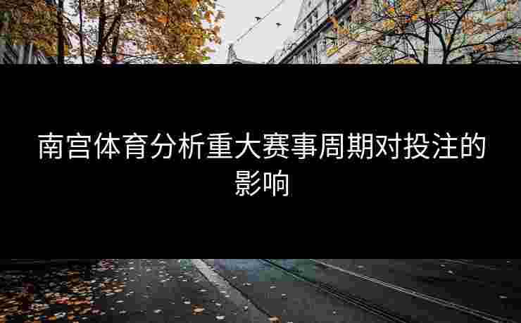 南宫体育分析重大赛事周期对投注的影响