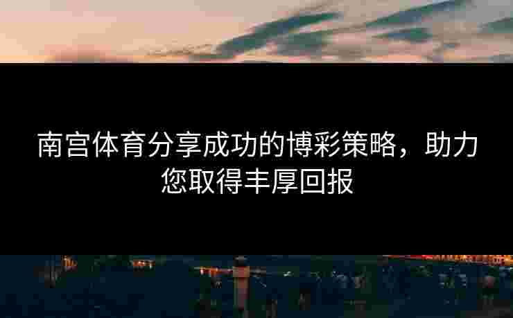 南宫体育分享成功的博彩策略，助力您取得丰厚回报
