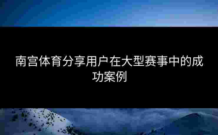 南宫体育分享用户在大型赛事中的成功案例