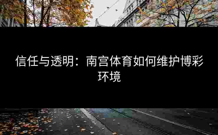 信任与透明：南宫体育如何维护博彩环境