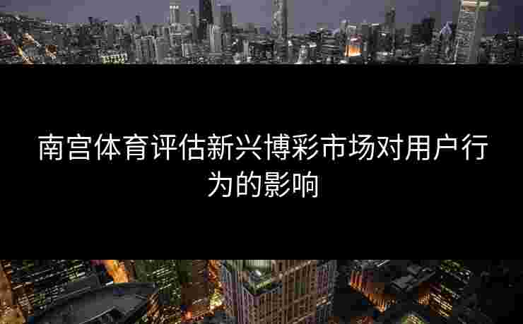 南宫体育评估新兴博彩市场对用户行为的影响