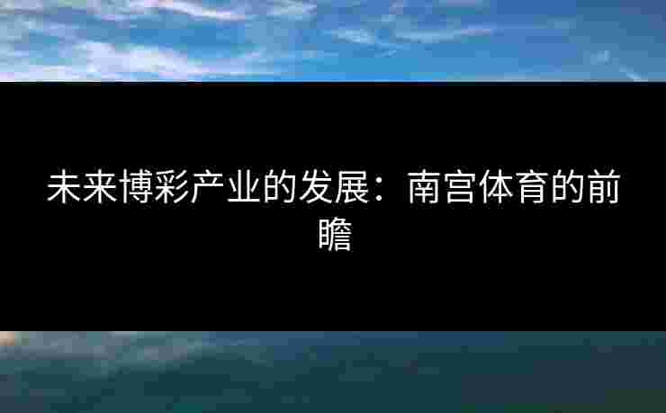 未来博彩产业的发展：南宫体育的前瞻