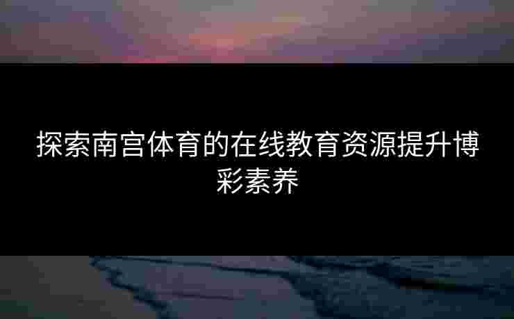 探索南宫体育的在线教育资源提升博彩素养 探索南宫体育的在线教育资源提升博彩素养