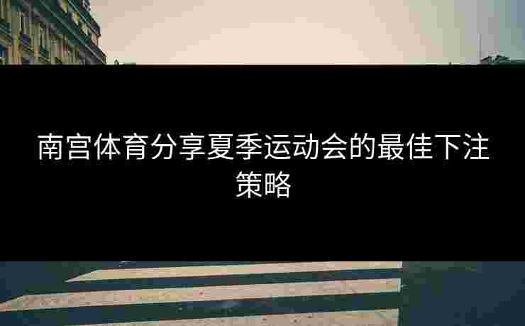 南宫体育分享夏季运动会的最佳下注策略