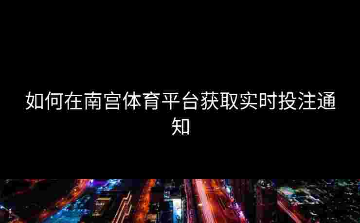 如何在南宫体育平台获取实时投注通知