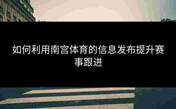如何利用南宫体育的信息发布提升赛事跟进