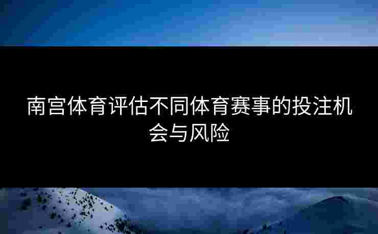 南宫体育评估不同体育赛事的投注机会与风险