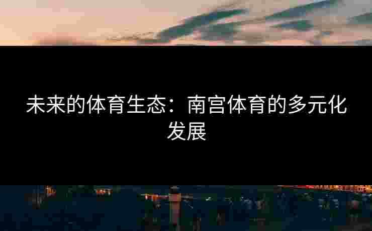 未来的体育生态：南宫体育的多元化发展
